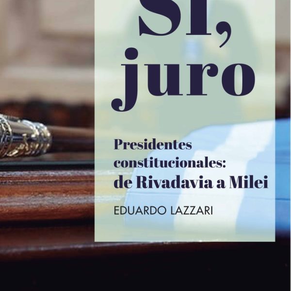 Sí, Juro: Presidentes Constitucionales : De Rivadavia A Milei, De Eduardo Lazzari. Editorial Lid Editorial, Tapa Blanda, Edición 1 En Español, 2024